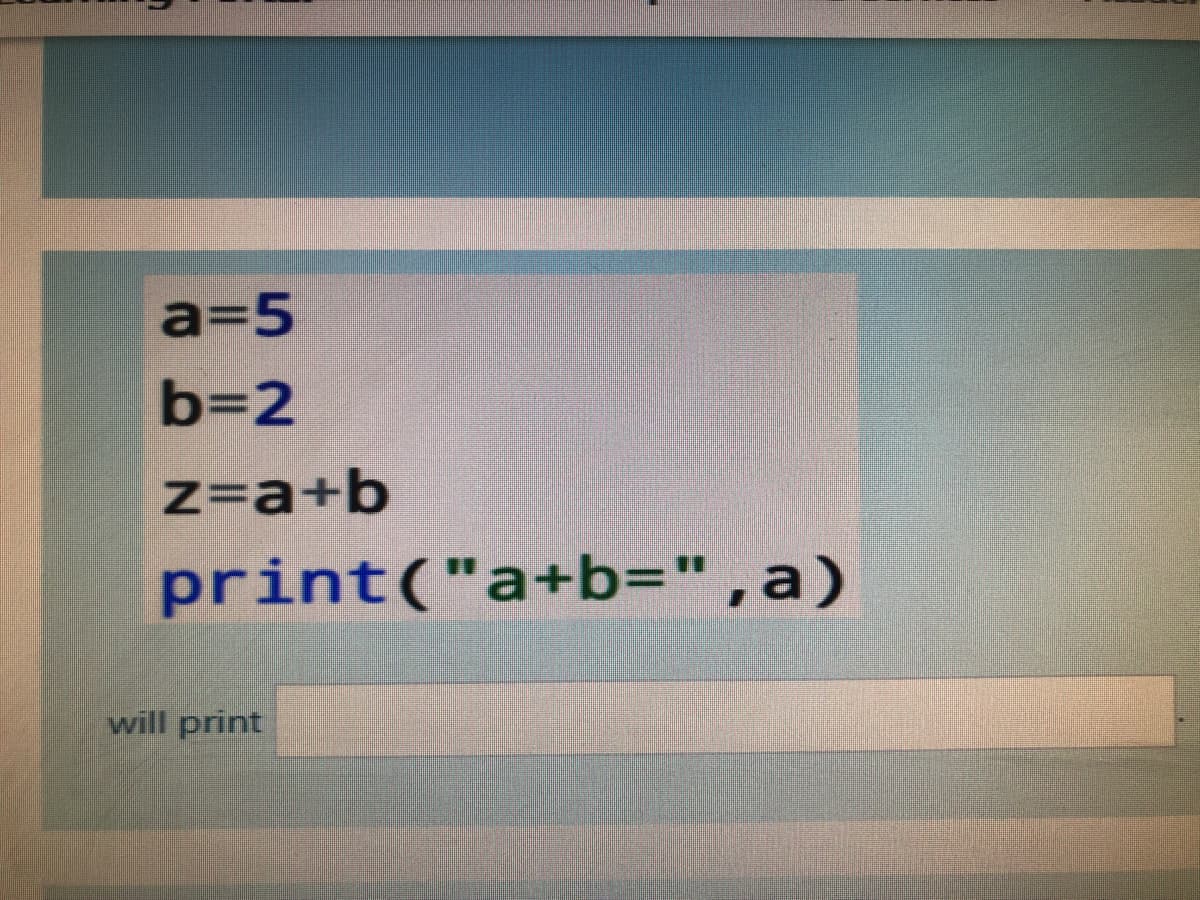 a=5
b=2
z=a+b
print("a+b=",a)
will print
