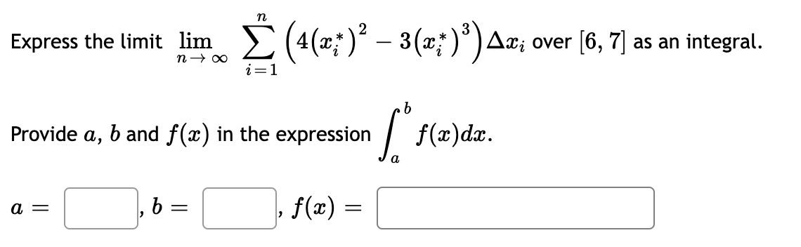 Express the limit lim
n→∞
a =
n
b =
i=1
Provide a, b and f(x) in the expression
(4(x*)² – 3(x*)³) Aæ; over [6, 7] as an integral.
f(x)
=
b
[ f(x) dx.
a