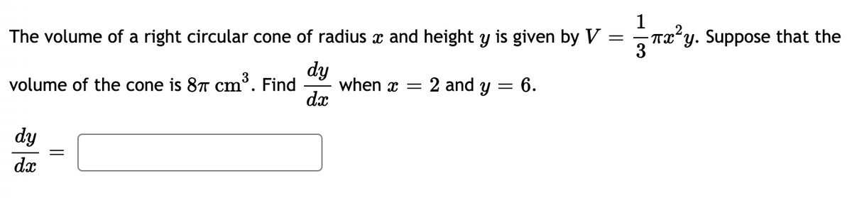 The volume of a right circular cone of radius x and height y is given by V
=
volume of the cone is 87 cm³. Find
dy
dx
-
dy
dx
when x =
2 and y = 6.
1
Tx²y. Suppose that the
3
