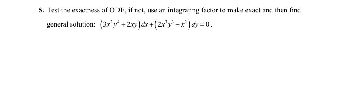 5. Test the exactness of ODE, if not, use an integrating factor to make exact and then find
general solution: (3xy' +2xy)dx +(2x'y' -x')dy = 0.
