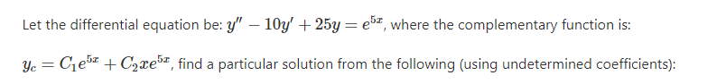 Let the differential equation be: y" – 10y' + 25y = e5z, where the complementary function is:
Yc = C1e + C,xe", find a particular solution from the following (using undetermined coefficients):
