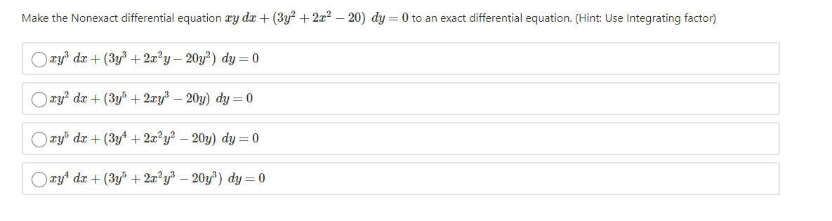 Make the Nonexact differential equation xy dx +(3y² + 2x² – 20) dy = 0 to an exact differential equation. (Hint: Use Integrating factor)
xy³ dx + (3y³ + 2x²y – 20y²) dy = 0
xy? dx + (3y% + 2xy – 20y) dy = 0
ryš dx + (3yª + 2x²y² – 20y) dy = 0
)xyt dx + (3y³ + 2x²y³ – 20y³) dy = 0
