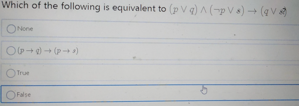 Which of the following is equivalent to (p V q) A(-p V s) → (qV s?)
ONone
O(p9) (p → s)
True
O False
