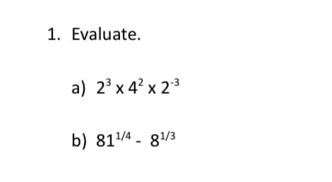 1. Evaluate.
a) 2³ x 4² x 2-3
b) 81¹/4 - 81/3