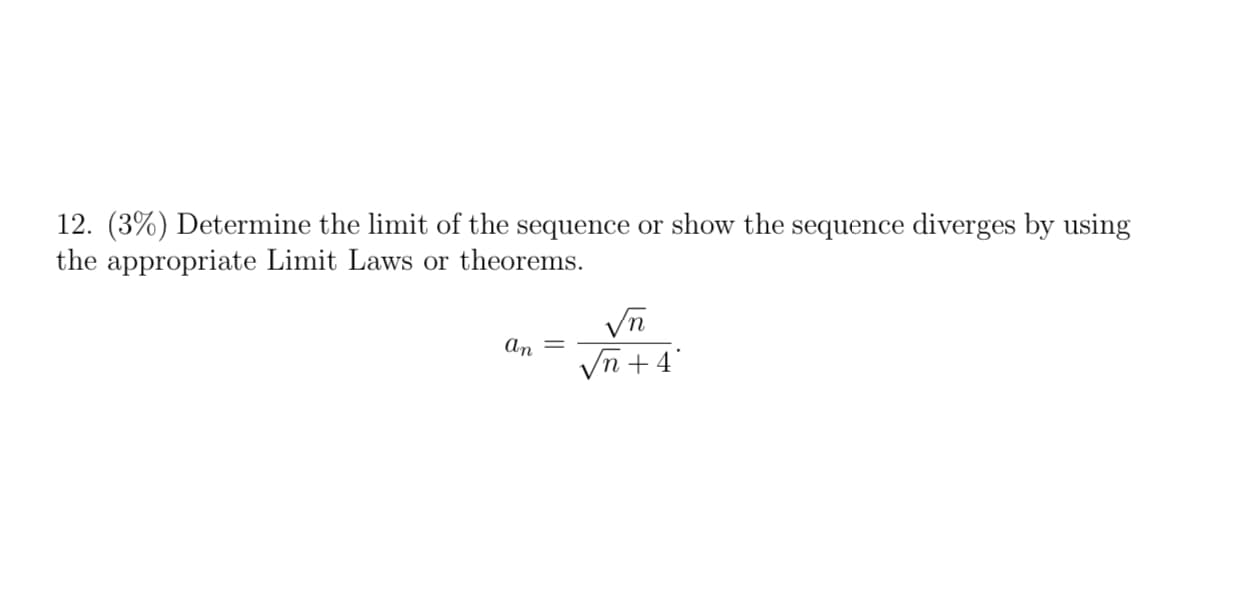 12. (3%) Determine the limit of the sequence or show the sequence diverges by using
the appropriate Limit Laws or theorems.
Vn + 4°
