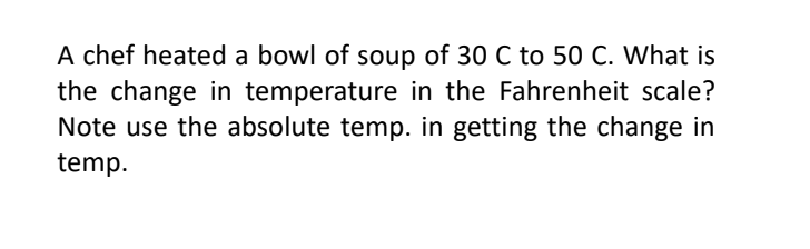 A chef heated a bowl of soup of 30 C to 50 C. What is
the change in temperature in the Fahrenheit scale?
Note use the absolute temp. in getting the change in
temp.
