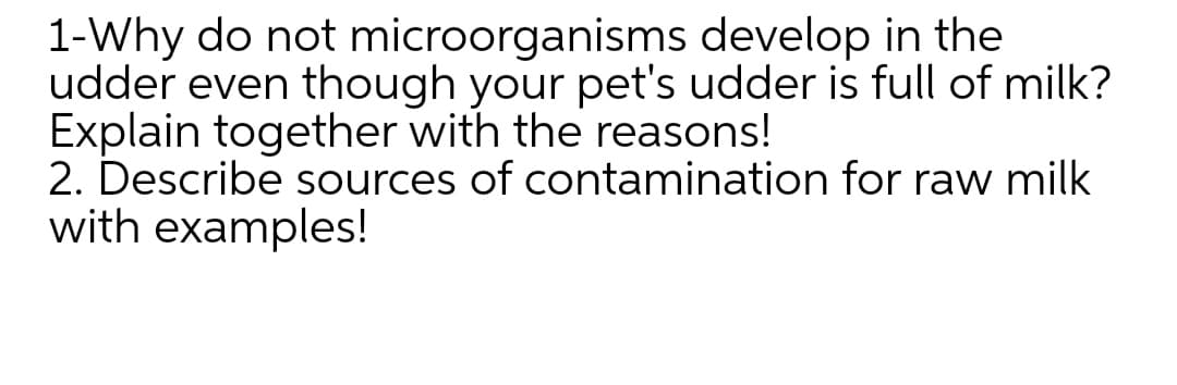 1-Why do not microorganisms develop in the
udder even though your pet's udder is full of milk?
Explain together with the reasons!
2. Describe sources of contamination for raw milk
with examples!
