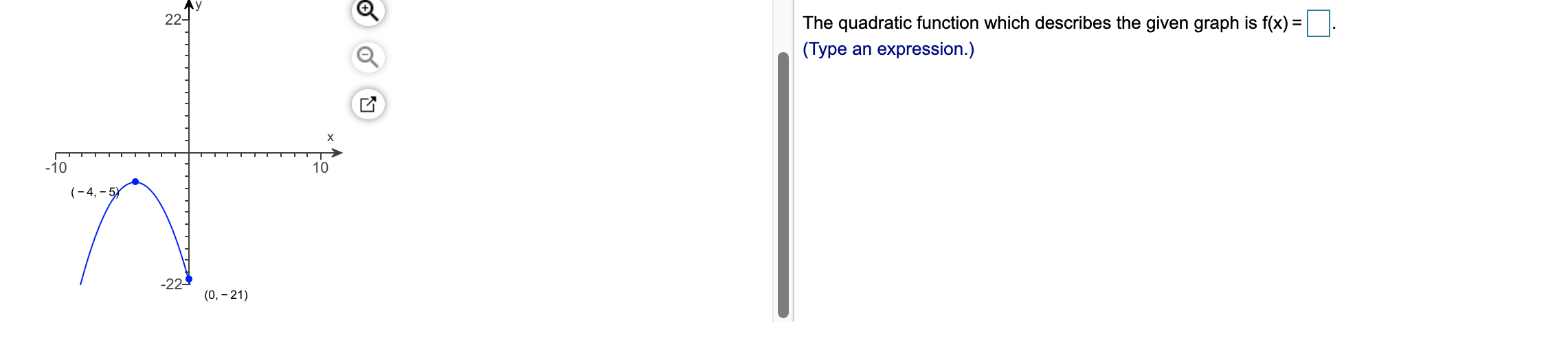 22-
The quadratic function which describes the given graph is f(x) =
(Type an expression.)
X
-10
10
(- 4, – 5)
-22-
(0, – 21)
