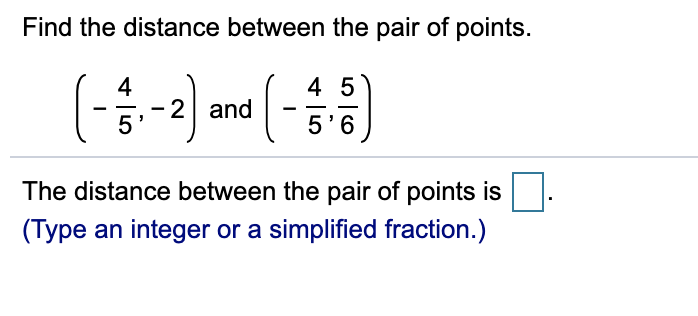 Find the distance between the pair of points.
(-)
4 5
- 2 and
5'6
The distance between the pair of points is
(Type an integer or a simplified fraction.)
