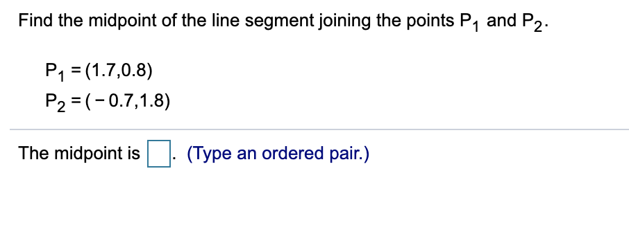 Find the midpoint of the line segment joining the points P1 and P2.
P1 = (1.7,0.8)
P2 = (- 0.7,1.8)
The midpoint is
(Type an ordered pair.)
