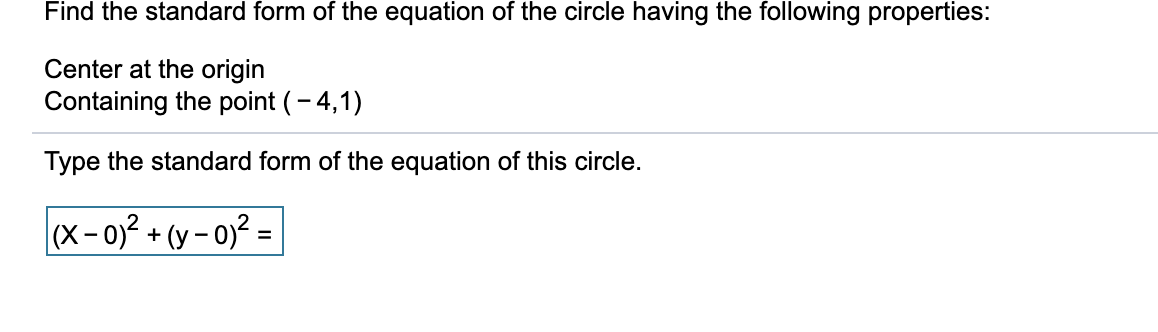 Find the standard form of the equation of the circle having the following properties:
Center at the origin
Containing the point (- 4,1)
Type the standard form of the equation of this circle.
|(x-0)² + (y – 0)² =
