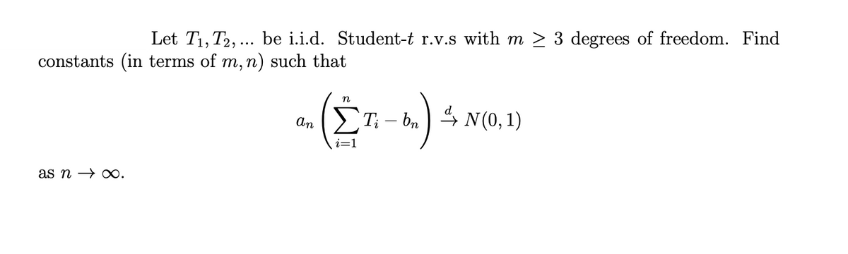 Let T₁, T2, ... be i.i.d. Student-t r.v.s with m≥ 3 degrees of freedom. Find
constants (in terms of m, n) such that
as n→ ∞.
An
n
i=1
Ti — bn ) ¹ N(0, 1)
4