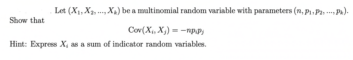 Show that
Let (X₁, X2, ..., X) be a multinomial random variable with parameters (n, P₁, P2, Pk).
Cov(X₁, Xj) = −npiPj
Hint: Express X; as a sum of indicator random variables.
....
