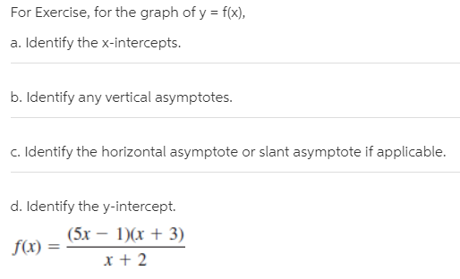 For Exercise, for the graph of y = f(x),
a. Identify the x-intercepts.
b. Identify any vertical asymptotes.
c. Identify the horizontal asymptote or slant asymptote if applicable.
d. Identify the y-intercept.
(5x – 1)(x + 3)
f(x)
x + 2
