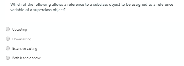Which of the following allows a reference to a subclass object to be assigned to a reference
variable of a superclass object?
Upcasting
Downcasting
Extensive casting
Both b and c above
