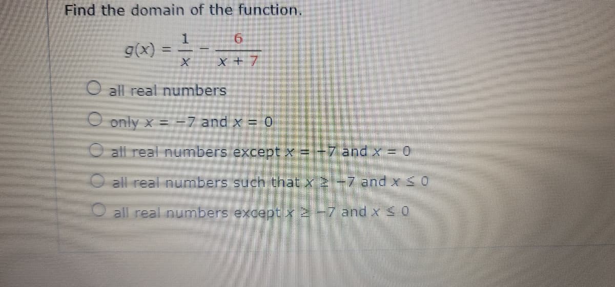 Find the domain of the function.
1
6
X+7
O all real numbers
O only x = -7 and x = 0
all real numbers except x = -7 and x = 0
all real numbers such that x 2-7 and x ≤ 0
all real numbers except x 2 −7 and x ≤0