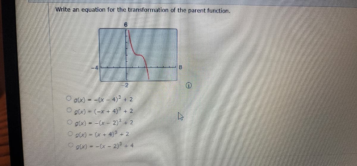 Write an equation for the transformation of the parent function.
g(x) = -(x
(-x+
g(x) = (x+4)³ + 2
g(x) = -(x - 2)² - 4