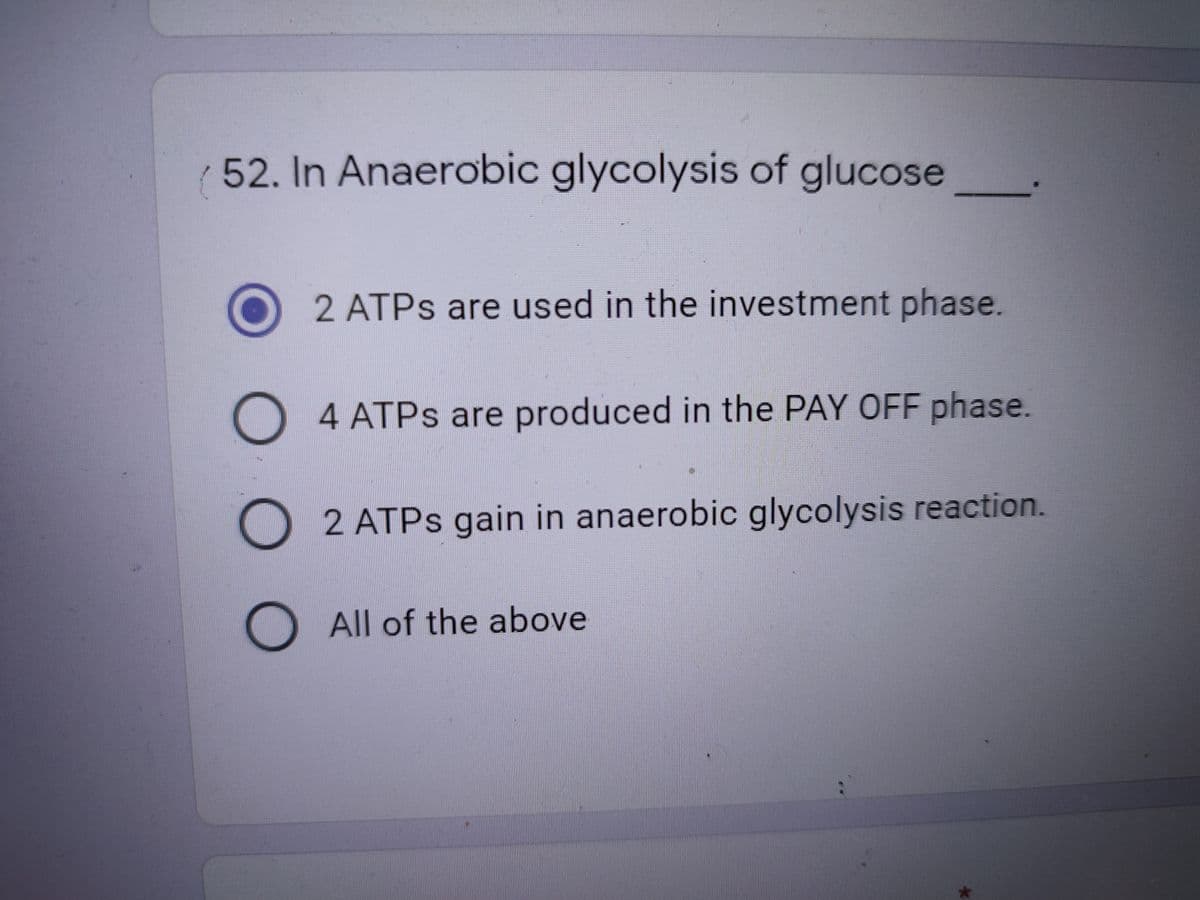 52. In Anaerobic glycolysis of glucose
2 ATPS are used in the investment phase.
O 4 ATPS are produced in the PAY OFF phase.
2 ATPS gain in anaerobic glycolysis reaction.
O All of the above
