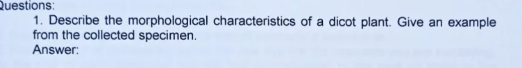 Questions:
1. Describe the morphological characteristics of a dicot plant. Give an example
from the collected specimen.
Answer:
