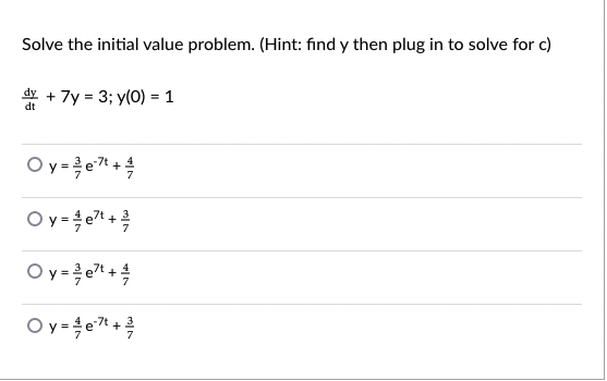 Solve the initial value problem. (Hint: find y then plug in to solve for c)
+ 7y = 3; y(0) = 1
dt
Oy=}e +
+
O y= e+
