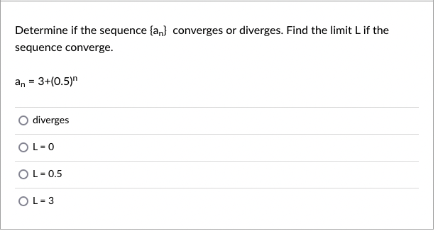 Determine if the sequence {an} converges or diverges. Find the limit L if the
sequence converge.
an = 3+(0.5)"
diverges
OL= 0
OL= 0.5
OL= 3

