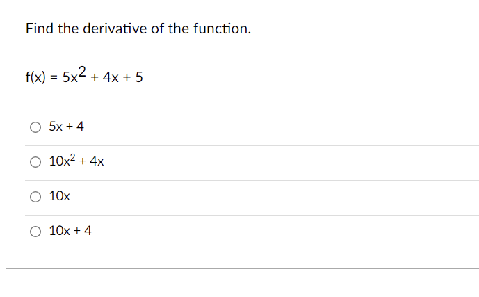 Find the derivative of the function.
f(x) = 5x2 + 4x + 5
O 5x + 4
O 10x2 + 4x
10x
10x + 4
