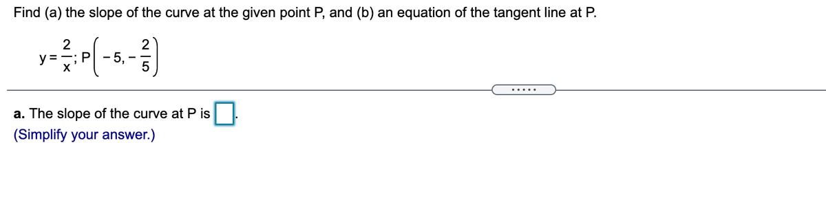 Find (a) the slope of the curve at the given point P, and (b) an equation of the tangent line at P.
2
2
5,
y =
:P
... ..
a. The slope of the curve at P is
(Simplify your answer.)
