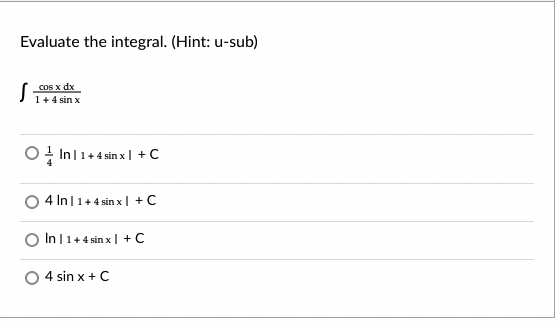 Evaluate the integral. (Hint: u-sub)
CoS x dx
1+ 4 sin x
O + Inl1+4 sin x| + C
4 In|1+4 sin x| + C
In|1+4 sin x | + C
4 sin x +C
