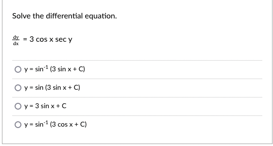 Solve the differential equation.
dy = 3 cos x sec y
dx
Oy= sin 1 (3 sin x + C)
O y = sin (3 sin x + C)
O y = 3 sin x + C
O y = sin1 (3 cos x + C)
