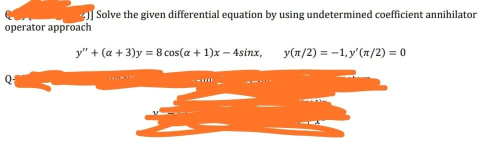 4 Solve the given differential equation by using undetermined coefficient annihilator
operator approach
y" + (a + 3)y = 8 cos(a + 1)x – 4sinx,
y(7/2) = -1, y'(1/2) = 0
Q-
