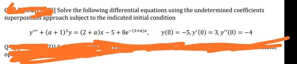 ) Solve the following differential equations using the undetermined coefficients
superposi.on approach subject to the indicated initial condition
y" + (a + 1)3y = (2 + a)x – 5+ 8e-(2+a)x,
y(0) = -5, y'(0) = 3, y"(0) = -4
Q
op
