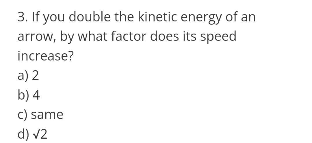 3. If you double the kinetic energy of an
arrow, by what factor does its speed
increase?
a) 2
b) 4
C) same
d) v2
