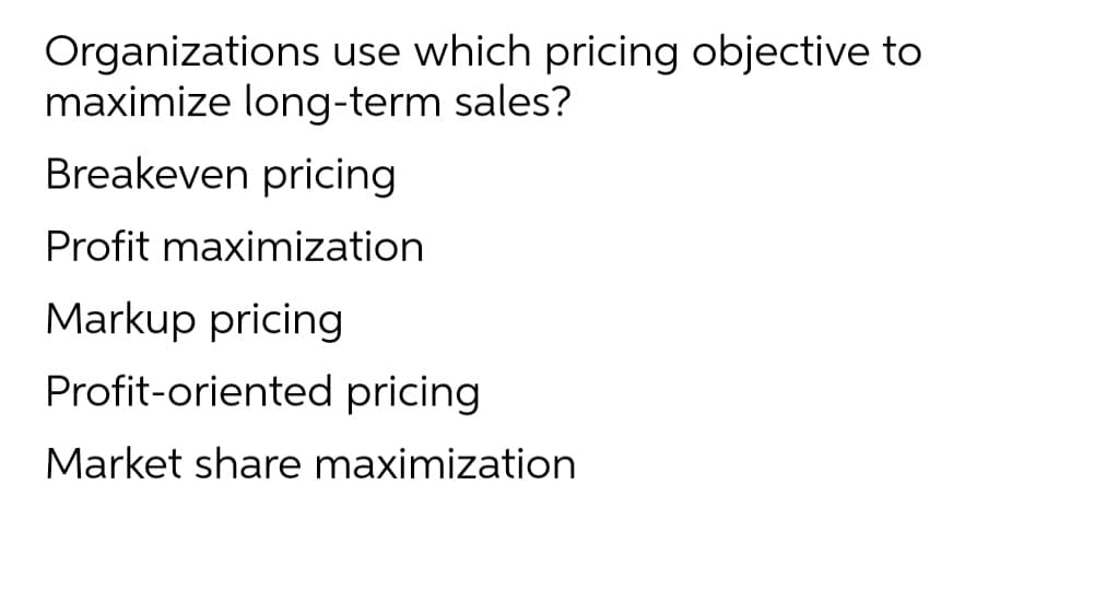 Organizations use which pricing objective to
maximize long-term sales?
Breakeven pricing
Profit maximization
Markup pricing
Profit-oriented pricing
Market share maximization
