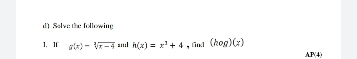 d) Solve the following
I. If g(x) = Vx – 4 and h(x) = x³ + 4 , find (hog)(x)
%3D
AP(4)

