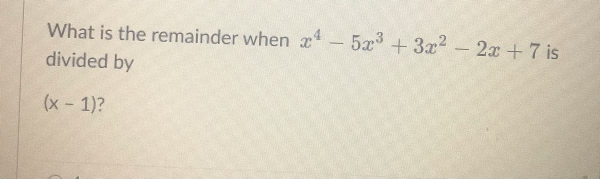 What is the remainder when x
- 5x3 + 3x2-
2x +7 is
divided by
(x- 1)?
