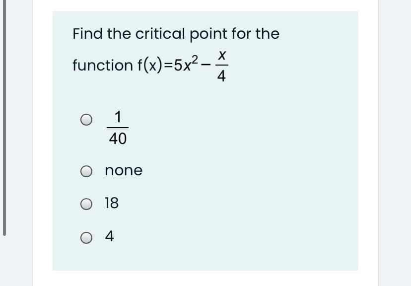 Find the critical point for the
X
function f(x)=5x²-
4
1
40
none
O 18
O 4
