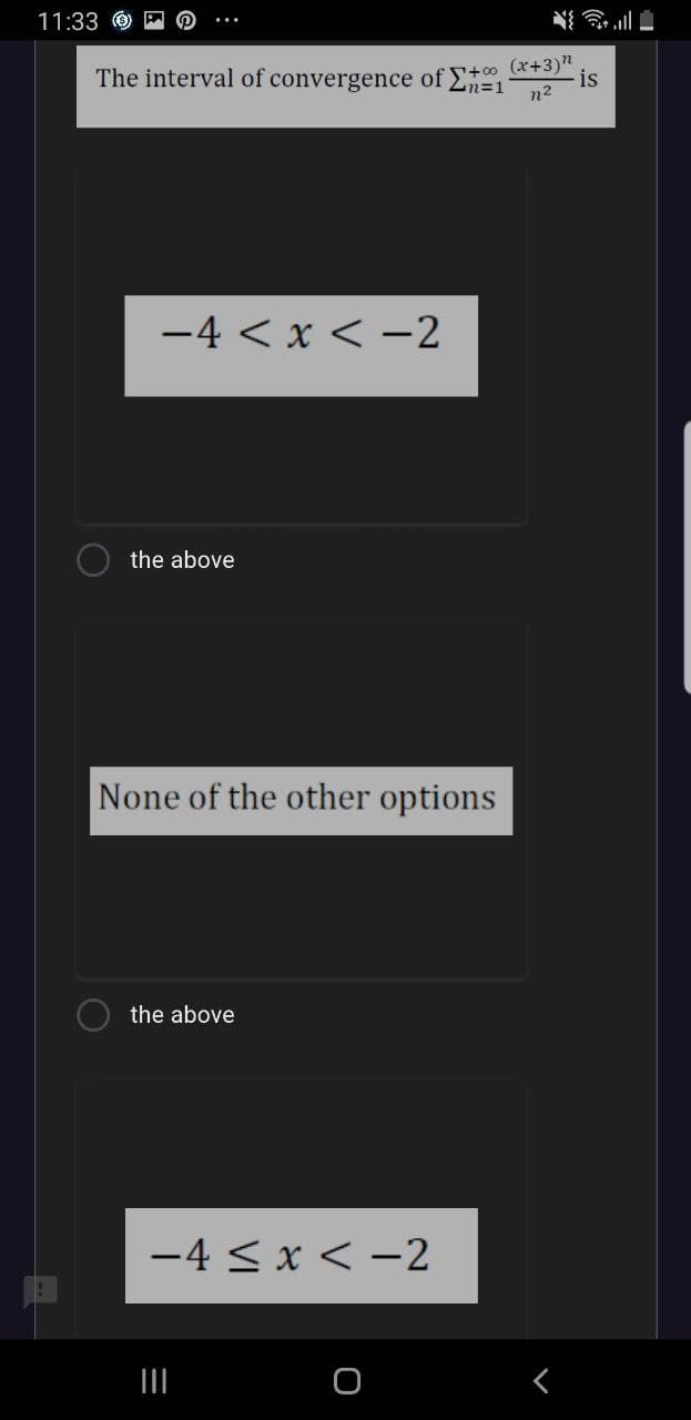 11:33 O
The interval of convergence of E=1
+o (x+3)"
is
-4 < x < -2
the above
None of the other options
the above
-4 < x < -2
II
