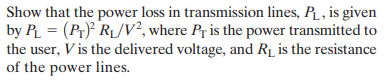 Show that the power loss in transmission lines, R , is given
by P = (Pr)² RL/V², where Pr is the power transmitted to
the user, V is the delivered voltage, and R_ is the resistance
of the power lines.
