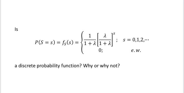 Is
P(S = s) = fs(s) =
1+11+1
; s = 0,1,2,...
0;
е. w.
a discrete probability function? Why or why not?

