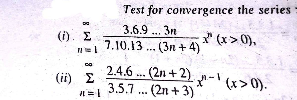 Test for convergence the series
3.6.9
(i) E
n= 1
3n
7.10.13...
•..
x" (x> 0),
(3n + 4)
0.
2.4.6 ...
(2n +2)
3.5.7 ... (2n + 3)
(ii) E
(x>0).
