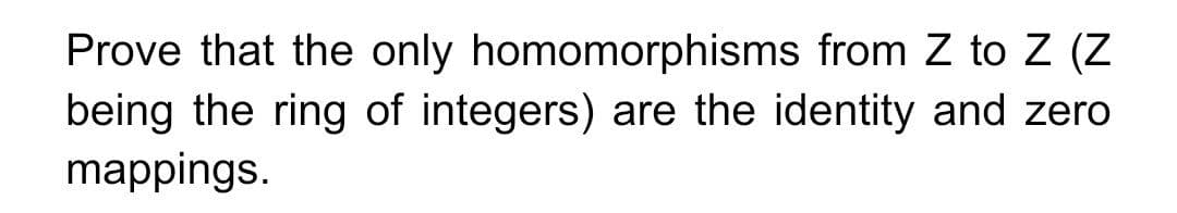 Prove that the only homomorphisms from Z to Z (Z
being the ring of integers) are the identity and zero
mappings.
