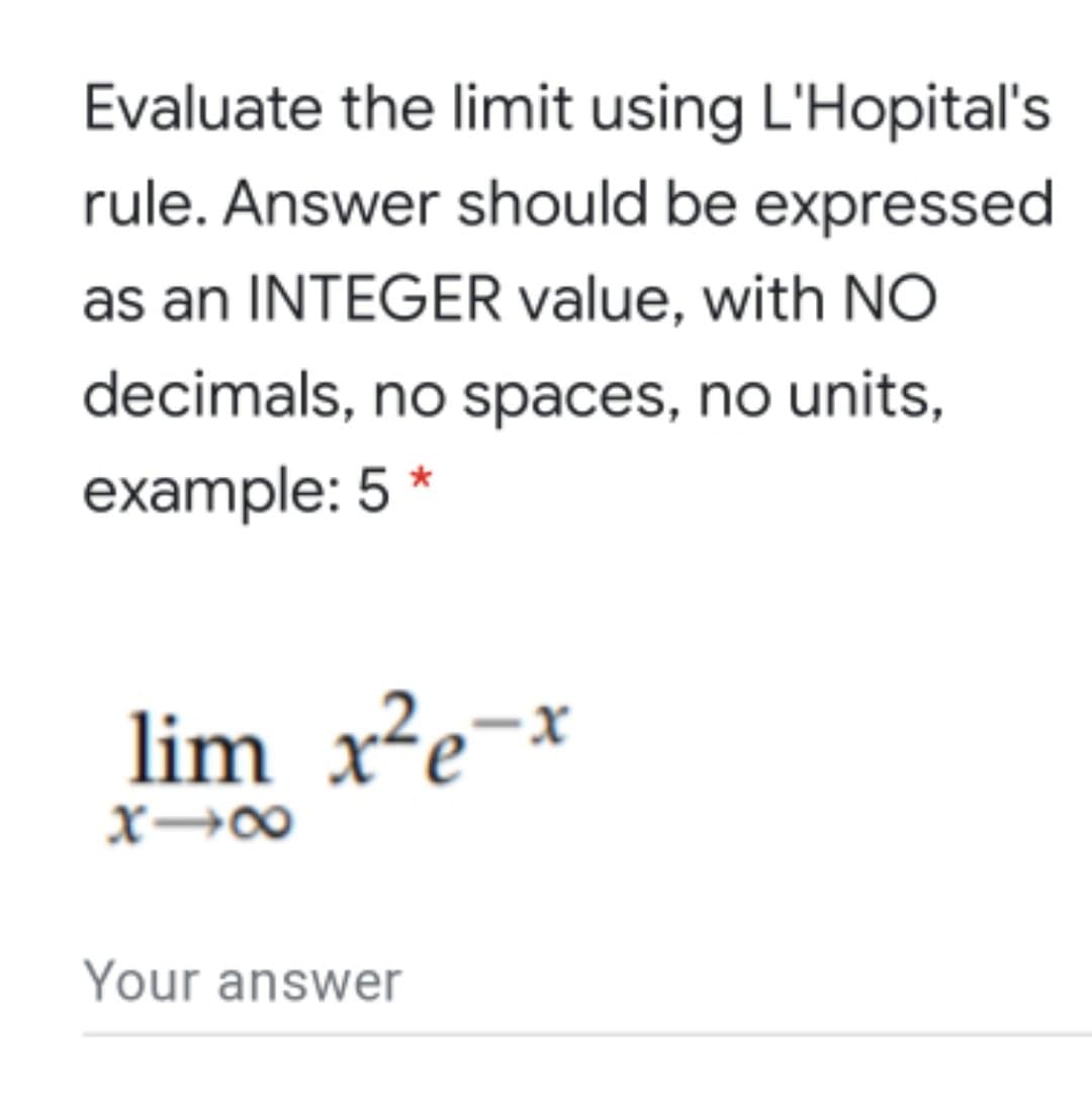 Evaluate the limit using L'Hopital's
rule. Answer should be expressed
as an INTEGER value, with NO
decimals, no spaces, no units,
example: 5 *
lim x²e¬*
Your answer
