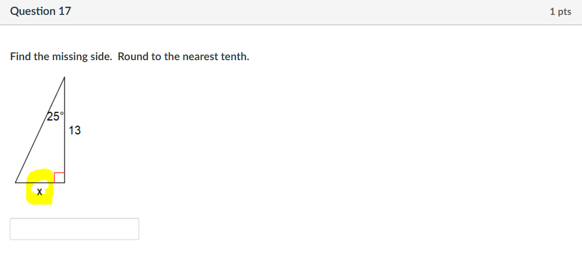 Question 17
1 pts
Find the missing side. Round to the nearest tenth.
25°
13
X
