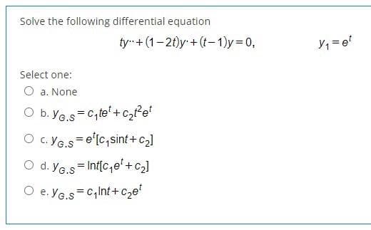 Solve the following differential equation
Select one:
a. None
O b. Ye.s=C₁te¹ +c₂t²e²
O C. YG.S=e¹[c₁sint+c₂]
O d. YG.s=Int[c₁e¹+C₂]
e. YG.S=C₁Int+c₂et
ty+ (1-2t)y + (t-1)y=0,
V₁ = et
