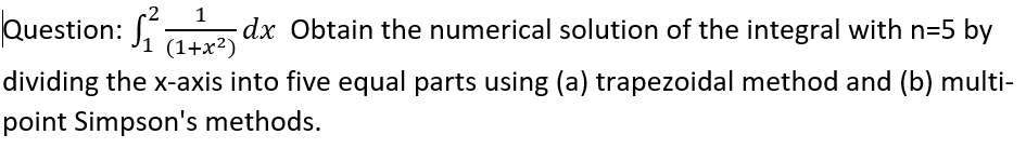 -2
1
Question: 7
(1+x²) UX
dx Obtain the numerical solution of the integral with n=5 by
dividing the x-axis into five equal parts using (a) trapezoidal method and (b) multi-
point Simpson's methods.
