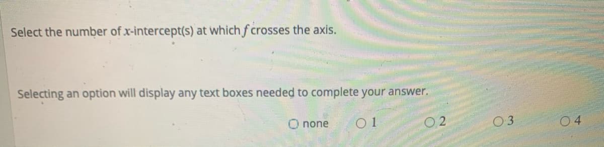 Select the number of x-intercept(s) at which f crosses the axis.
Selecting an option will display any text boxes needed to complete your answer.
O none
O 1
03
04
