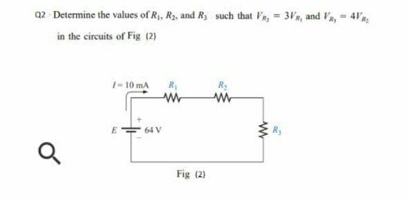 Q2 - Determine the values of R,, R2, and Ry such that VR, 3VR, and Va, 4V
%3D
in the circuits of Fig (2)
1= 10 mA
R
R2
64 V
R3
Fig (2)
