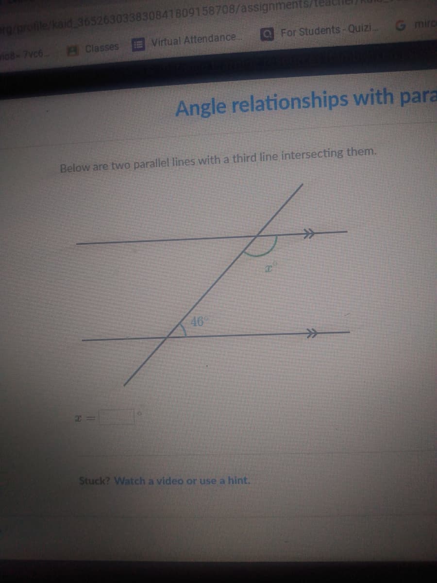 erg/profile/kaid 365263033830841809158708/assignments/
A Classes
E Virtual Attendance..
a For Students-Quizi...
G mirc
vio8-7vc6...
Angle relationships with para
Below are two parallel lines with a third line intersecting them.
40'
>>
Stuck? Watch a video or use a hint.

