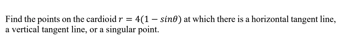 Find the points on the cardioid r = 4(1 – sin0) at which there is a horizontal tangent line,
a vertical tangent line, or a singular point.

