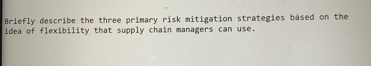 Briefly describe the three primary risk mitigation strategies based on the
idea of flexibility that supply chain managers can use.